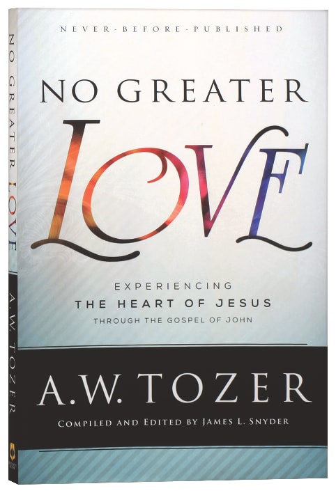 No Greater Love: Experiencing the Love of Jesus Through the Gospel of John (New Tozer Collection Series)