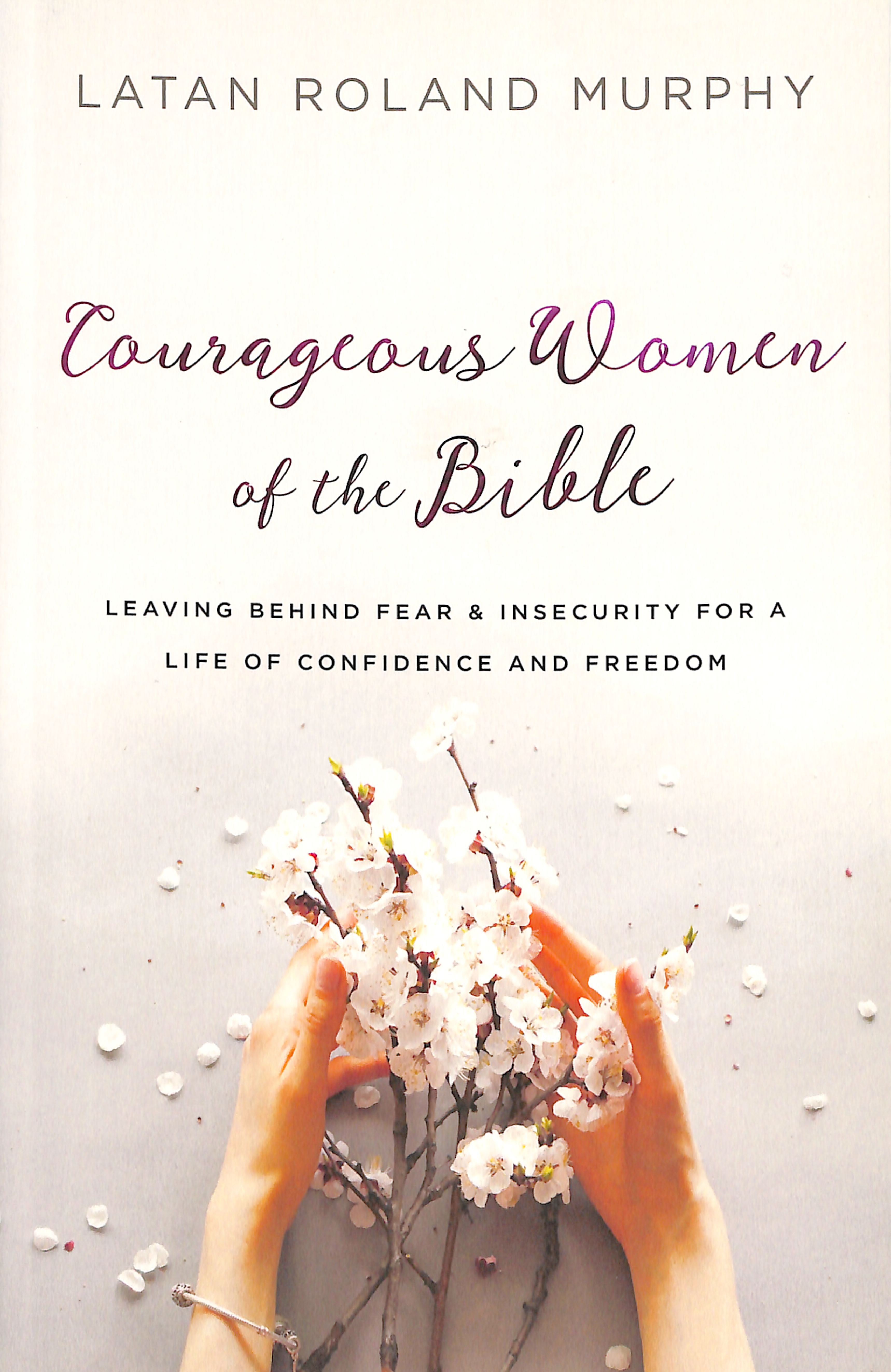 Courageous Women of the Bible: Leaving Behind Fear and Insecurity For a Life of Confidence and Freedom