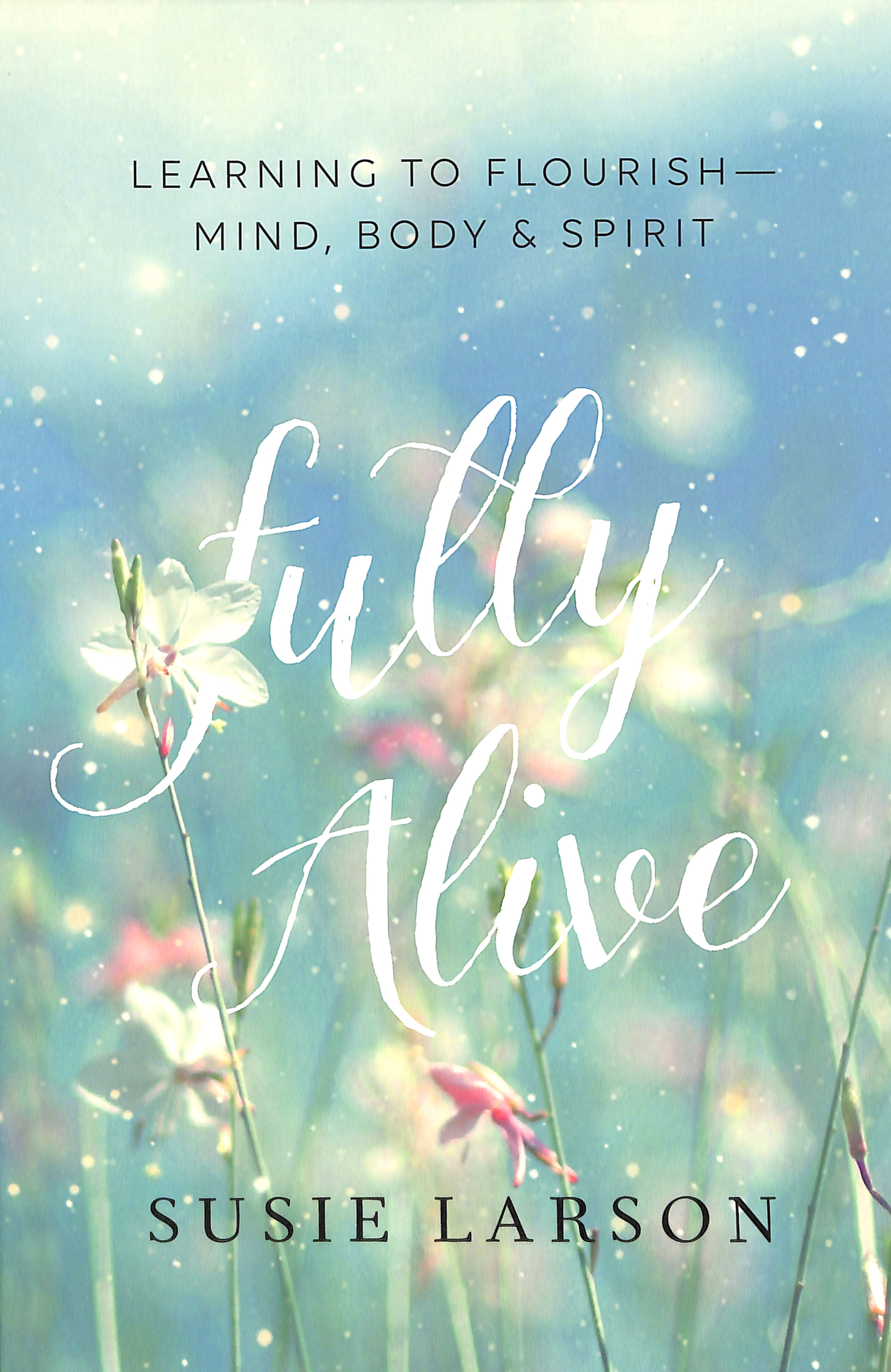 Fully Alive: Learning to Flourish--Mind, Body, & Spirit
