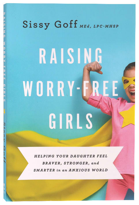 Raising Worry-Free Girls: Helping Your Daughter Feel Braver, Stronger, and Smarter in An Anxious World