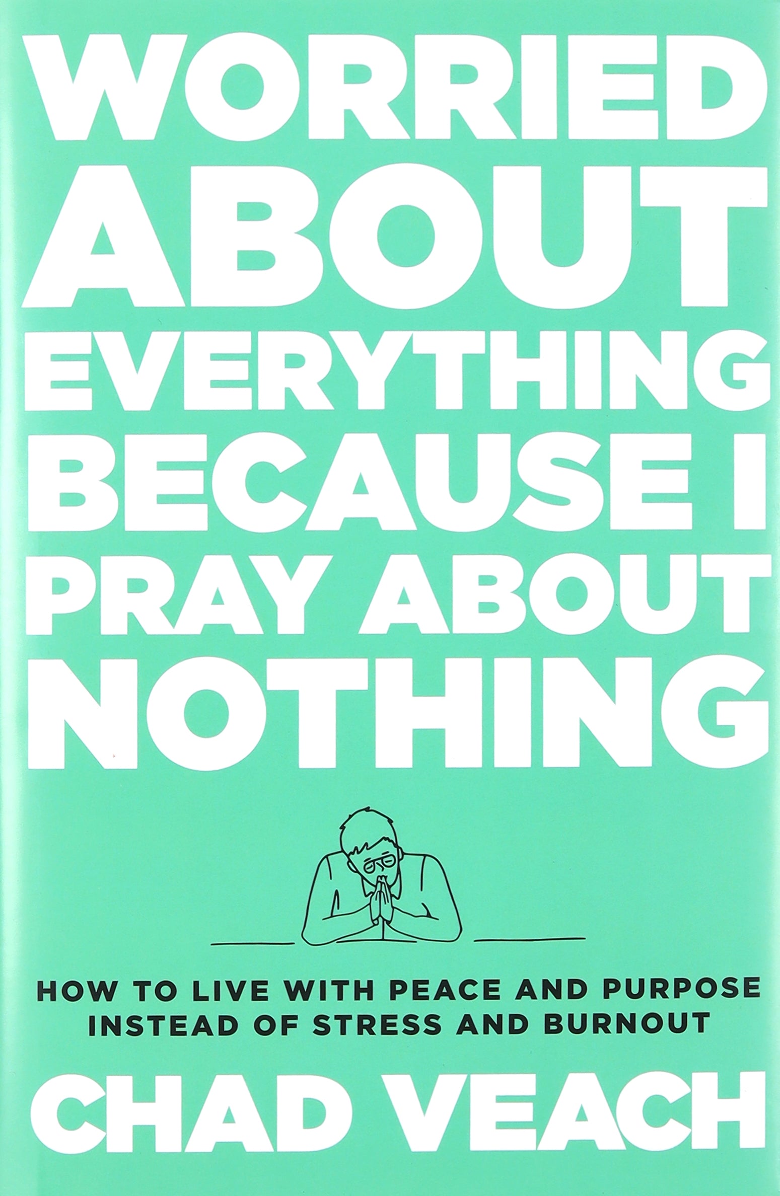 Worried About Everything Because I Pray About Nothing: How to Live With Peace and Purpose Instead of Stress and Burnout