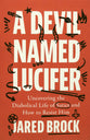 A Devil Named Lucifer: Uncovering the Diabolical Life of Satan and How to Resist Him