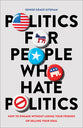 Politics For People Who Hate Politics: How to Engage Without Losing Your Friends Or Selling Your Soul
