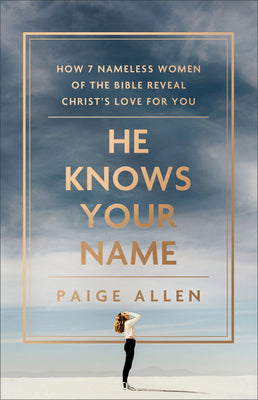 He Knows Your Name: How 7 Nameless Women of the Bible Reveal Christ's Love For You