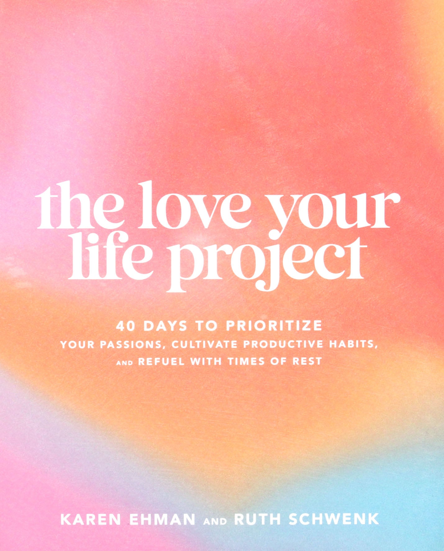 The Love Your Life Project: 40 Days to Prioritize Your Passions, Cultivate Productive Habits, and Refuel with Times of Rest