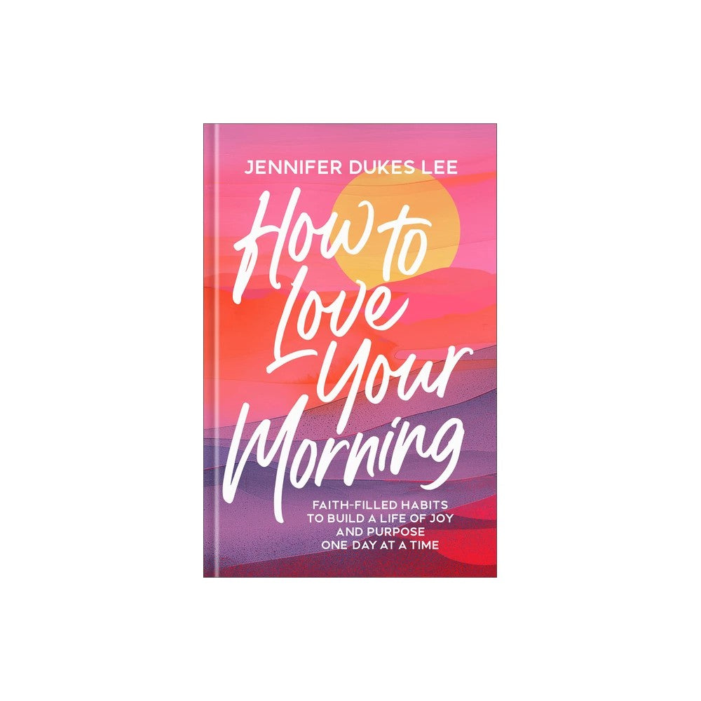 How to Love Your Morning: Faith-Filled Habits to Build a Life of Joy and Purpose One Day at a Time