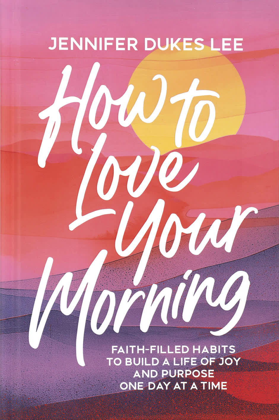 How to Love Your Morning: Faith-Filled Habits to Build a Life of Joy and Purpose One Day at a Time