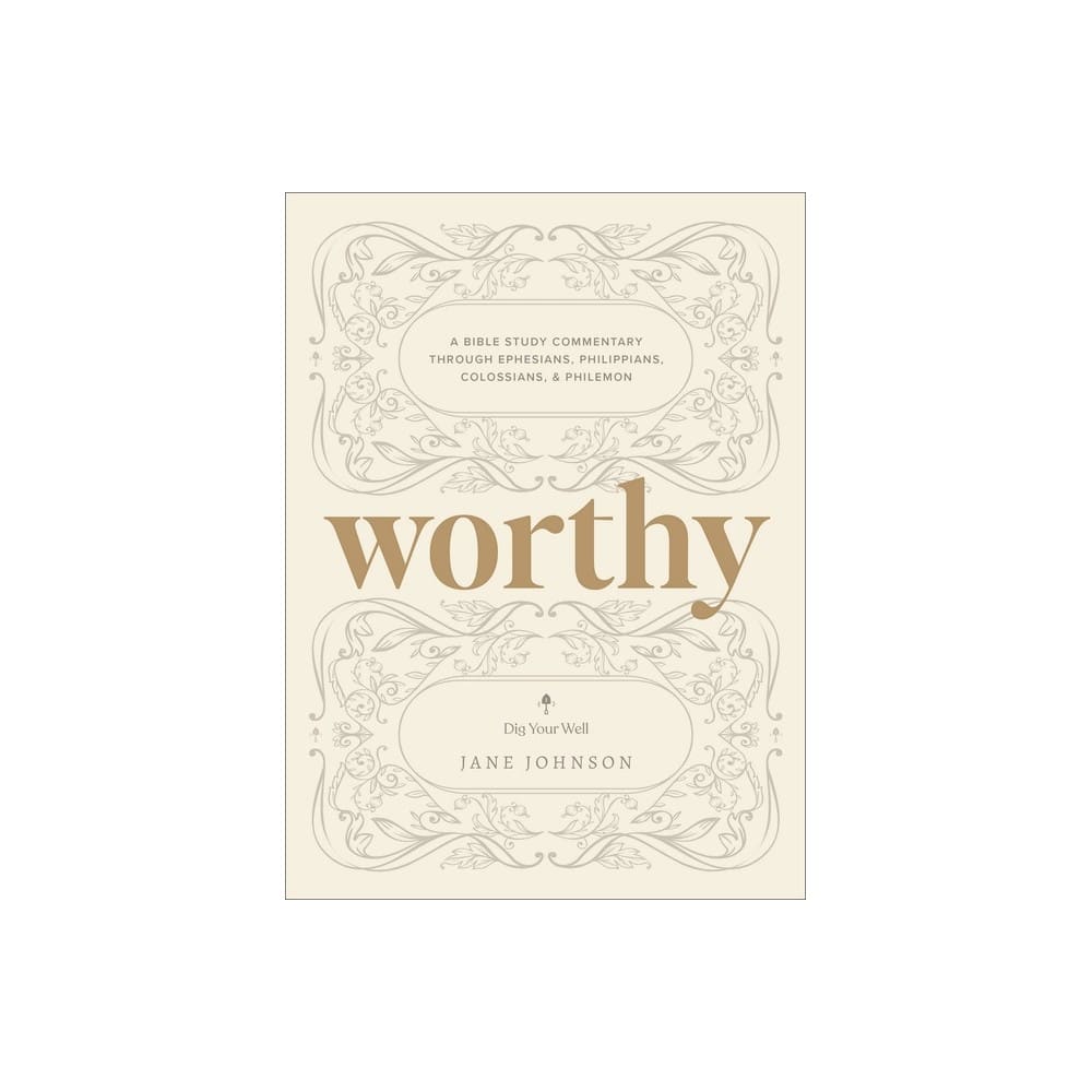 Worthy: A Bible Study Commentary Through Ephesians, Philippians, Colossians, and Philemon (Dig Your Well Series)