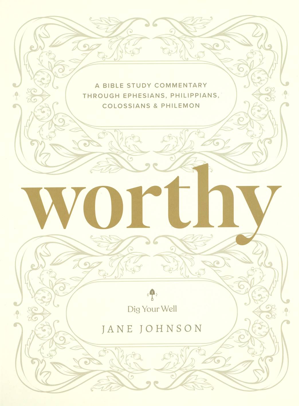 Worthy: A Bible Study Commentary Through Ephesians, Philippians, Colossians, and Philemon (Dig Your Well Series)