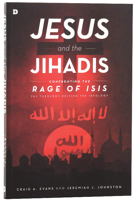 Jesus and the Jihadis: Confronting the Rage of ISIS: The Theology Behind the Ideology