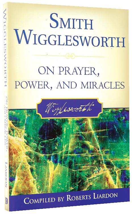 Smith Wigglesworth on Prayer, Power and Miracles