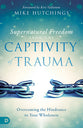 Supernatural Freedom From the Captivity of Trauma: Overcoming the Hindrance to Your Wholeness