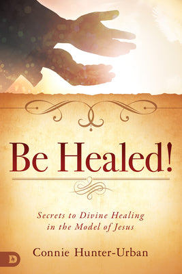 Be Healed: Secrets to Divine Healing in the Model of Jesus
