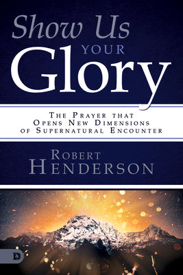 Show Us Your Glory: The Prayer That Opens New Dimensions of Supernatural Encounter