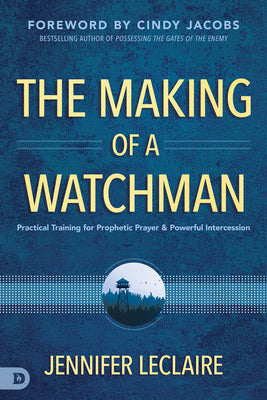 The Making of a Watchman: Practical Training For Prophetic Prayer and Powerful Intercession