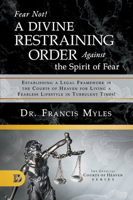 Fear Not! a Divine Restraining Order Against the Spirit of Fear: Estabilshing a Legal Framework in the Courts of Heaven For Living a Fearless Lifestyle in Turbulent Times! (Official Courts Of Heaven Series)