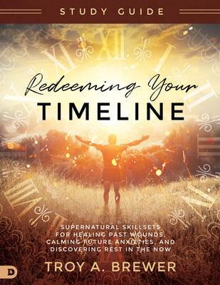 Redeeming Your Timeline (Study Guide): Supernatural Skillsets For Healing Past Wounds, Calming Future Anxieties, and Discovering Rest in the Now