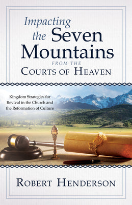 Impacting the Seven Mountains From the Courts of Heaven: Kingdom Strategies For Revival in the Church and the Reformation of Culture