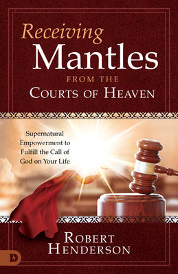 Receiving Mantles From the Courts of Heaven: Supernatural Empowerment to Fulfill the Call of God on Your Life (Official Courts Of Heaven Series)