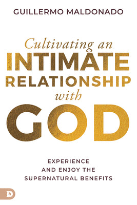 Cultivating An Intimate Relationship With God: Experience and Enjoy the Supernatural Benefits