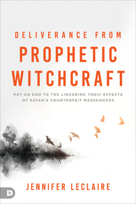Deliverance From Prophetic Witchcraft: Put An End to the Lingering Toxic Effects of Satan's Counterfeit Messengers