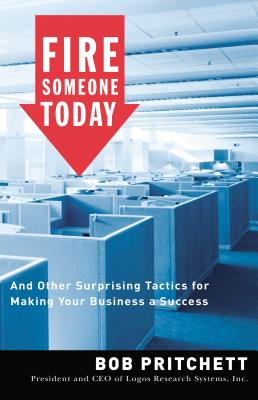 Fire Someone Today: And Other Surprising Tactics For Making Your Business a Success