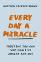Every Day a Miracle: Trusting the God Who Heals Us Inside and Out