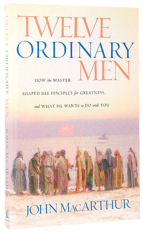 Twelve Ordinary Men: How the Master Shaped His Disciples For Greatness, and What He Wants to Do With You