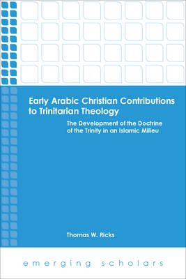 Early Arabic Christian Contributions to Trinitarian Theology - the Develpment of the Doctrine of the Trinity in An Islamic Milieu (Emerging Scholars Series)