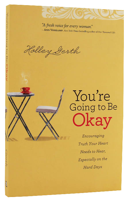 You're Going to Be Okay: Encouraging Truth Your Heart Needs to Hear, Especially on the Hard Days