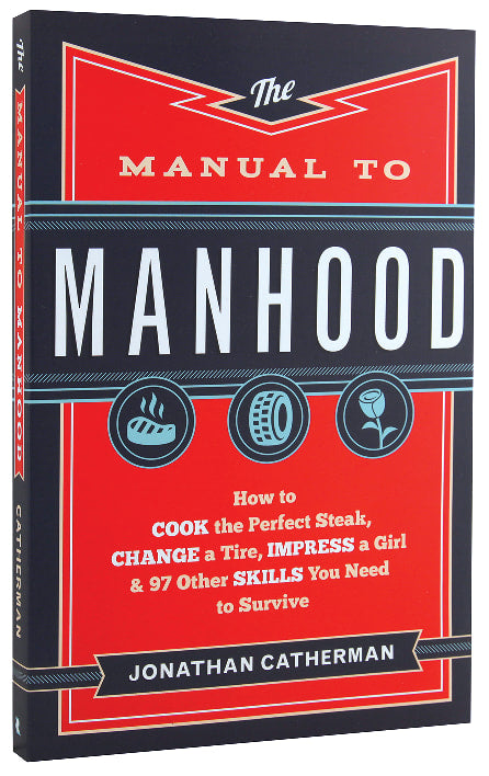 The Manual to Manhood: How to Cook the Perfect Steak, Change a Tire, Impress a Girl & 97 Other Skills You Need to Survive