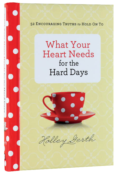 What Your Heart Needs For the Hard Days: 52 Encouraging Truths to Hold on to