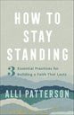 How to Stay Standing: 3 Essential Practices For Building a Faith That Lasts