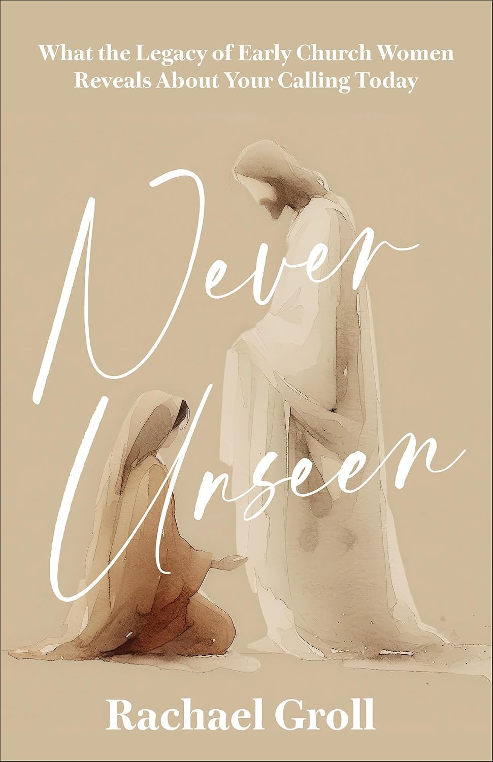 Never Unseen: What the Legacy of Early Church Women Reveals About Your Calling Today
