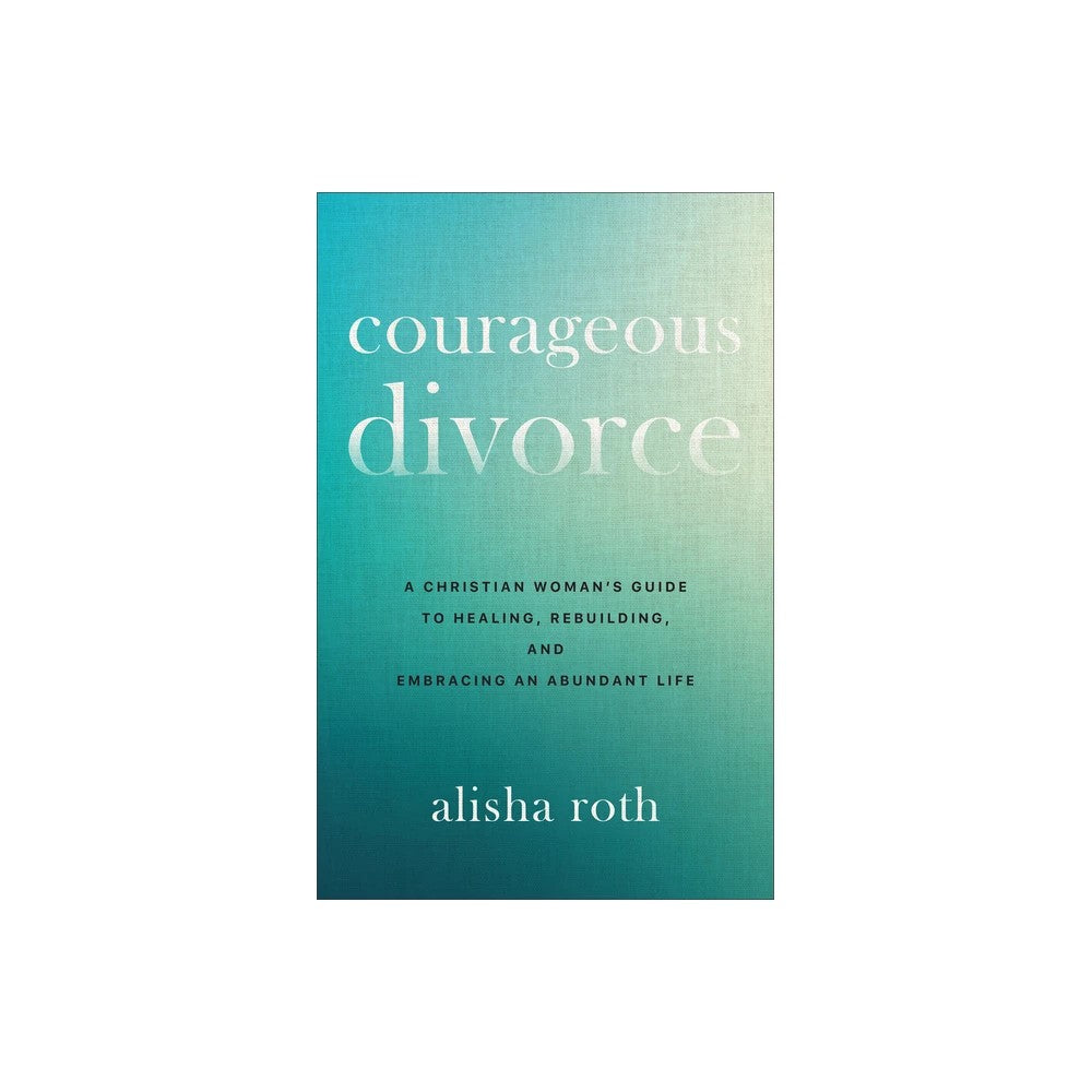 Courageous Divorce: A Christian Woman's Guide to Healing, Rebuilding, and Embracing an Abundant Life
