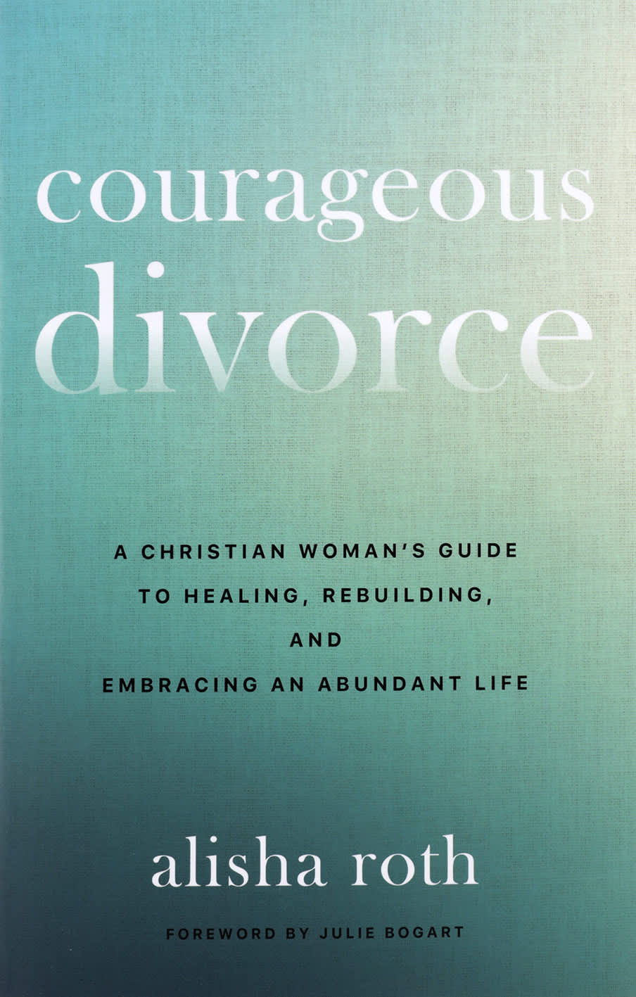 Courageous Divorce: A Christian Woman's Guide to Healing, Rebuilding, and Embracing an Abundant Life