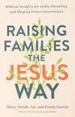 Raising Families the Jesus Way: Biblical Insights For Godly Parenting and Shaping Future Generations