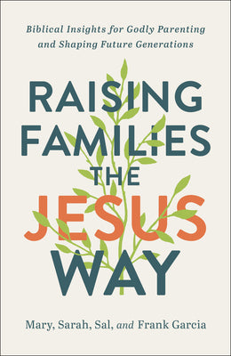 Raising Families the Jesus Way: Biblical Insights For Godly Parenting and Shaping Future Generations