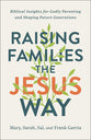 Raising Families the Jesus Way: Biblical Insights For Godly Parenting and Shaping Future Generations