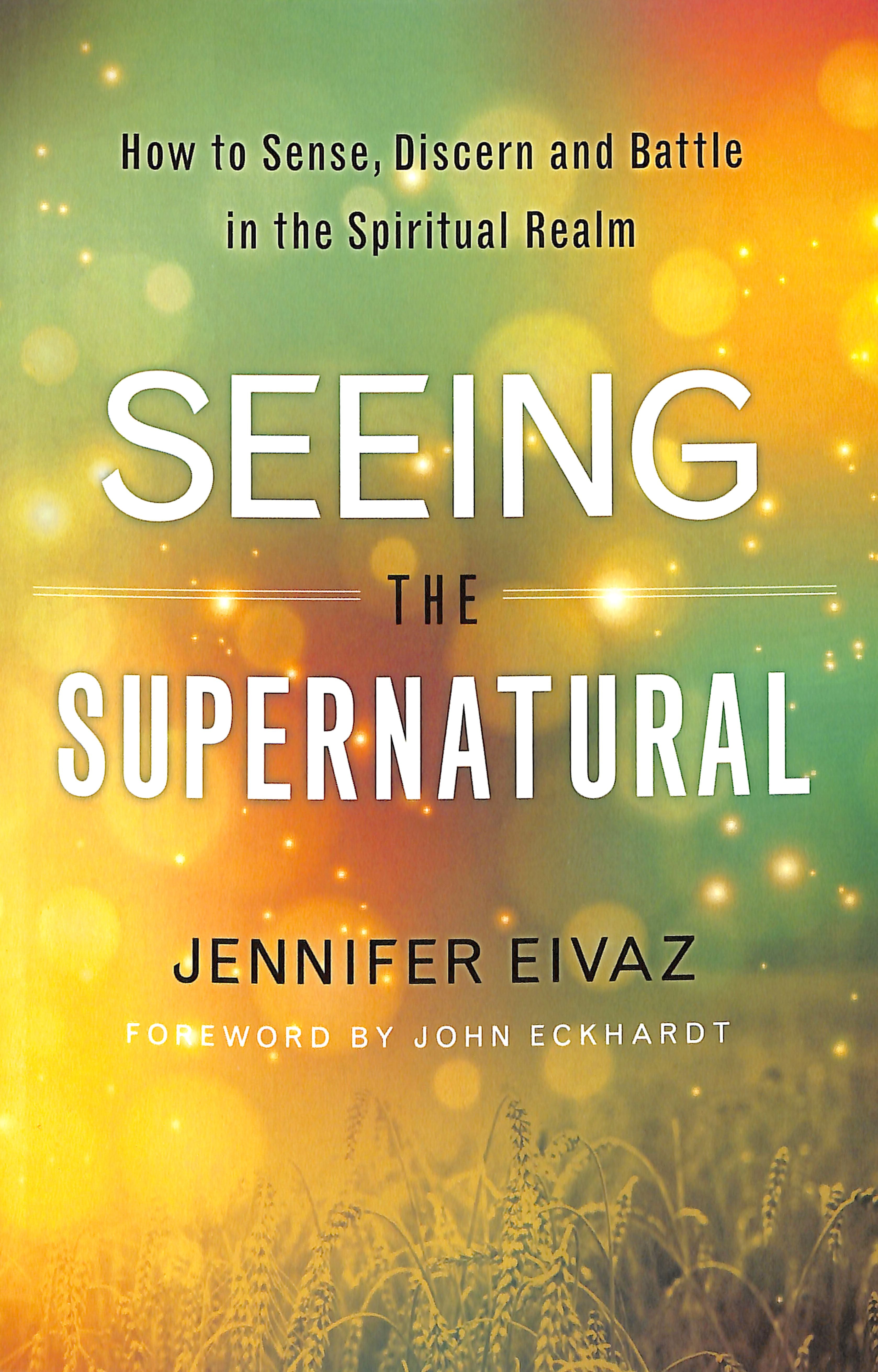 Seeing the Supernatural: How to Sense, Discern and Battle in the Spiritual Realm