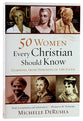50 Women Every Christian Should Know: Learning From Heroines of the Faith