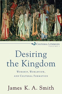 Desiring the Kingdom: Worship, Worldview and Cultural Formation (#1 in Cultural Liturgies Series)