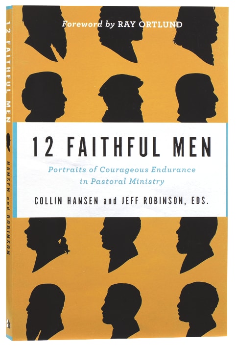 12 Faithful Men: Portraits of Courageous Endurance in Pastoral Ministry