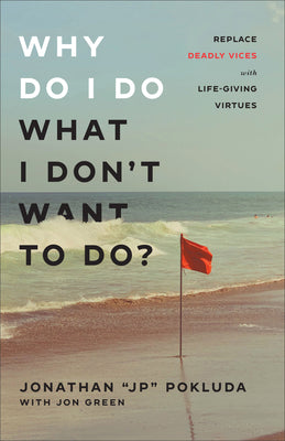 Why Do I Do What I Don't Want to Do?: Replace Deadly Vices With Life-Giving Virtues