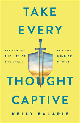 Take Every Thought Captive: Exchange Lies of the Enemy For the Mind of Christ