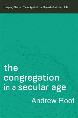 The Congregation in a Secular Age: Keeping Sacred Time Against the Speed of Modern Life (#03 in Ministry In A Secular Age Series)