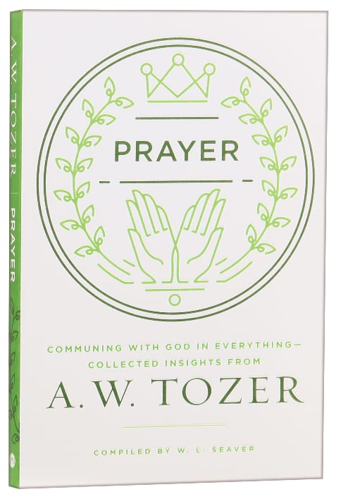 Prayer: Communing With God in Everything - Collected Insights From Aw Tozer (A W Tozer Collected Insights Series)
