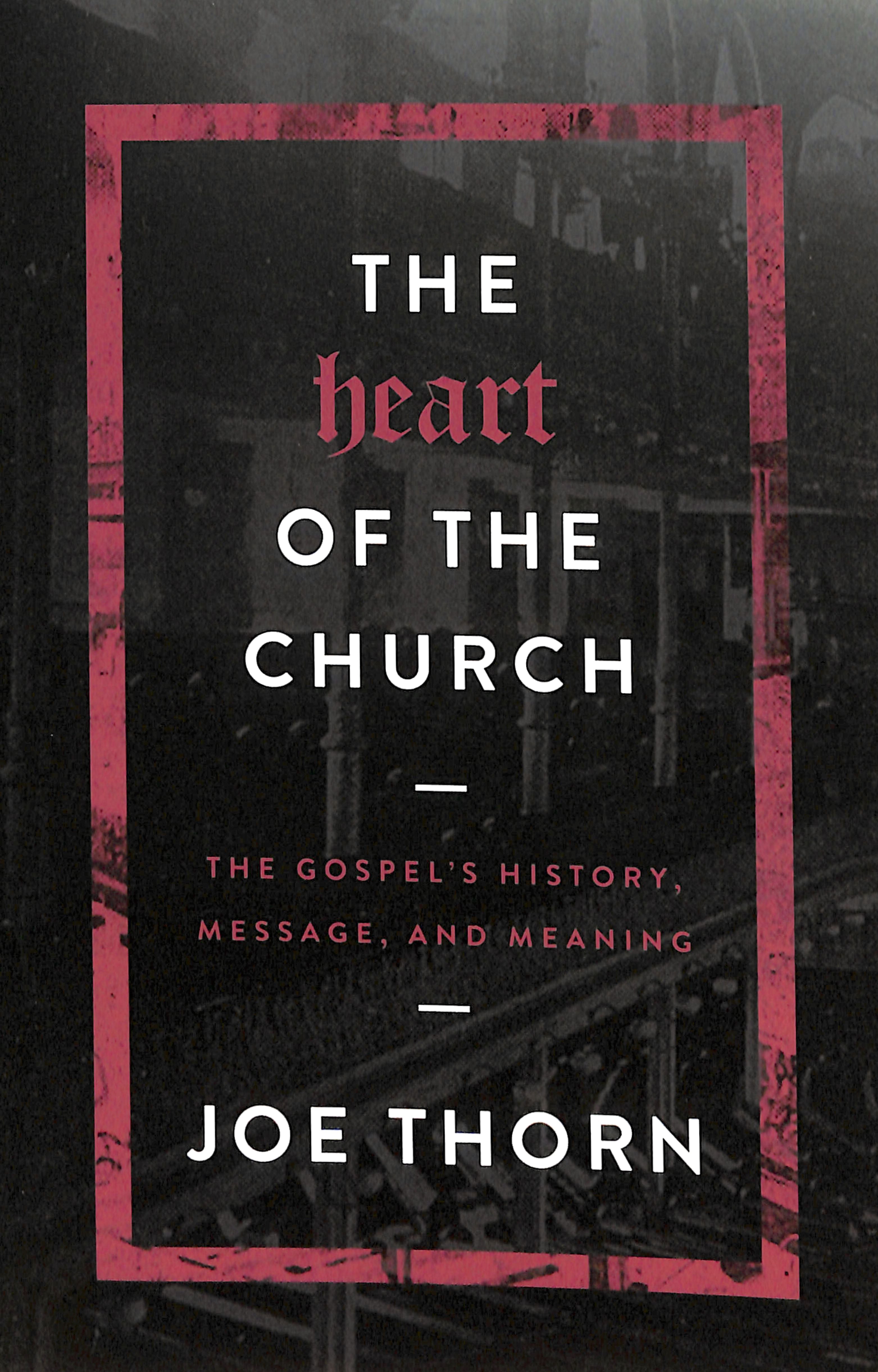 The Heart of the Church: The Gospel's History, Message, and Meaning