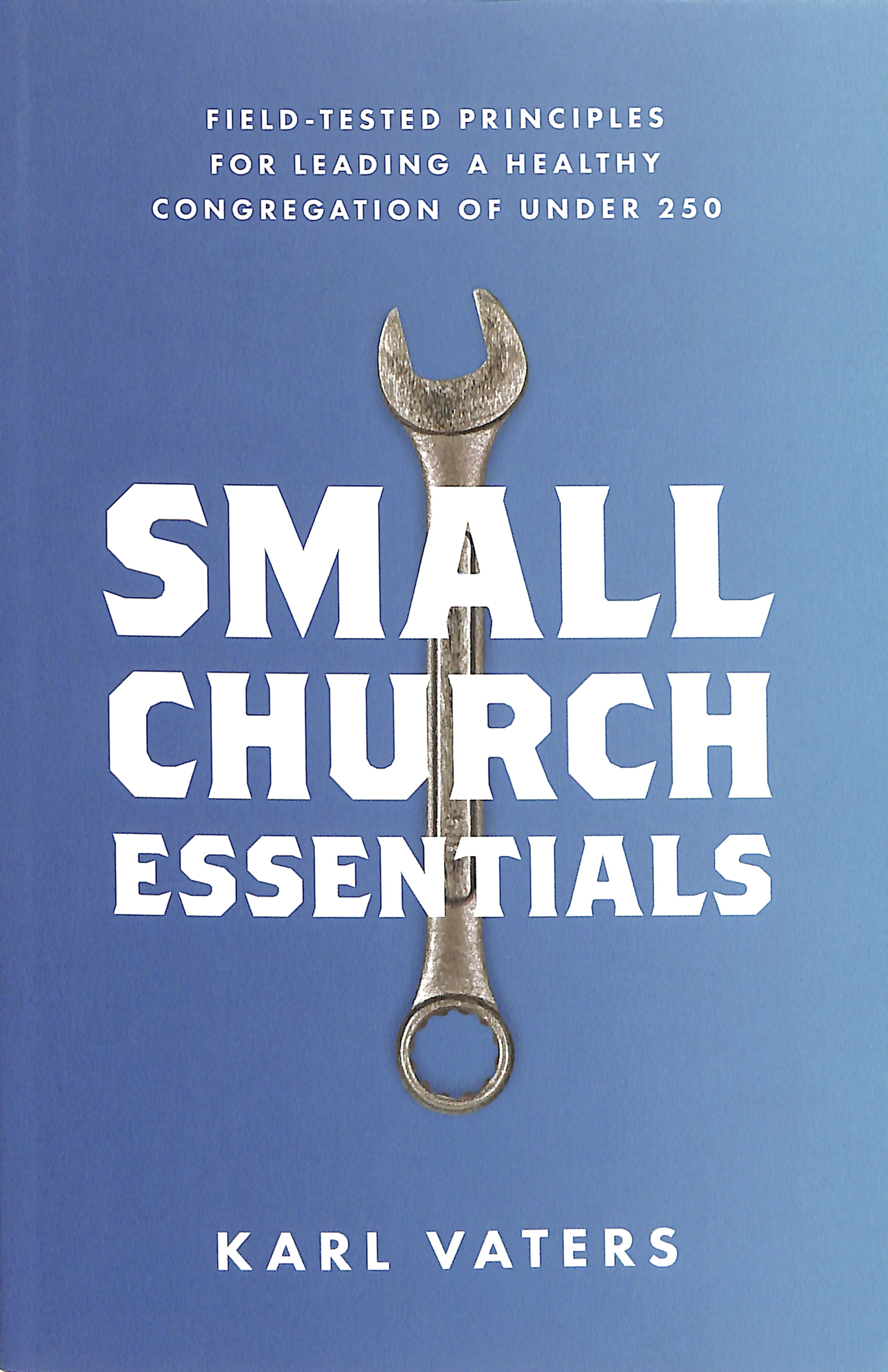 Small Church Essentials: Field-Tested Principles For Leading a Healthy Congregation of Under 250