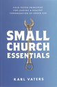 Small Church Essentials: Field-Tested Principles For Leading a Healthy Congregation of Under 250